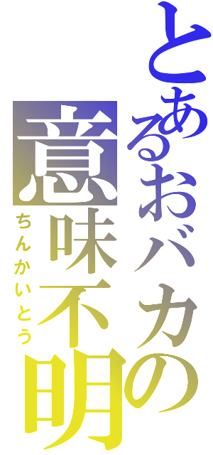 とあるおバカの意味不明（ちんかいとう）