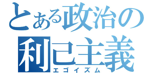 とある政治の利己主義（エゴイズム）