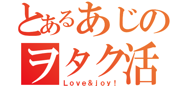 とあるあじのヲタク活動（Ｌｏｖｅ＆ｊｏｙ！）