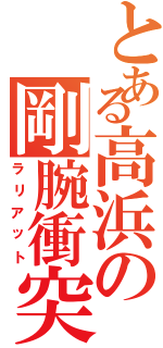 とある高浜の剛腕衝突（ラリアット）