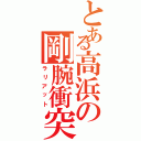 とある高浜の剛腕衝突（ラリアット）