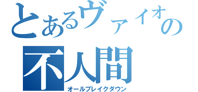 とあるヴァイオの不人間（オールブレイクダウン）