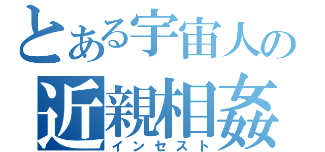 とある宇宙人の近親相姦（インセスト）