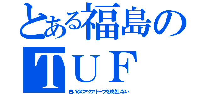 とある福島のＴＵＦ（白い砂のアクアトープを放送しない）