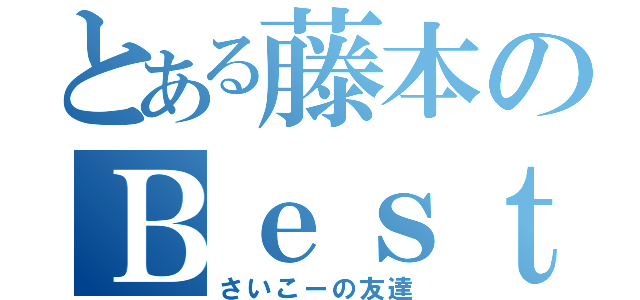 とある藤本のＢｅｓｔＦｒｉｅｎｄ（さいこーの友達）