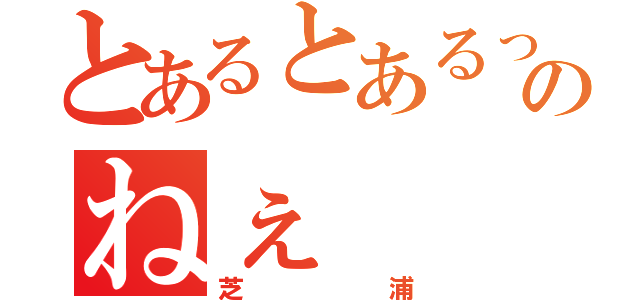 とあるとあるって何？のねぇ（芝浦）