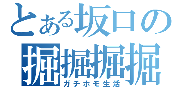 とある坂口の掘掘掘掘（ガチホモ生活）