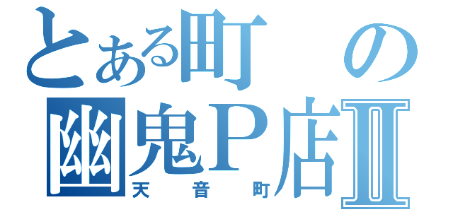 とある町の幽鬼Ｐ店Ⅱ（天音町）