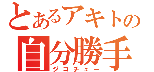 とあるアキトの自分勝手（ジコチュー）