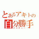 とあるアキトの自分勝手（ジコチュー）