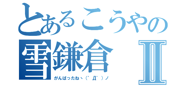 とあるこうやの雪鎌倉Ⅱ（がんばったねヽ（゜Д゜）ノ）