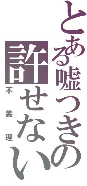 とある嘘つきの許せない（不義理）