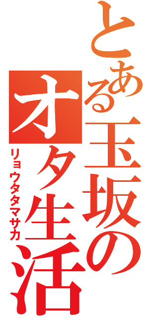 とある玉坂のオタ生活（リョウタタマサカ）