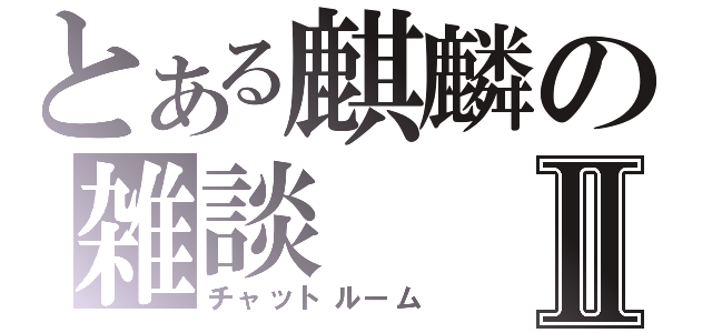 とある麒麟の雑談Ⅱ（チャットルーム）