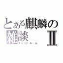 とある麒麟の雑談Ⅱ（チャットルーム）