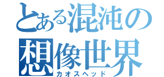 とある混沌の想像世界（カオスヘッド）