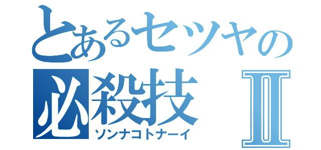 とあるセツヤの必殺技Ⅱ（ソンナコトナーイ）