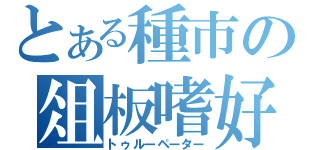 とある種市の俎板嗜好（トゥルーペーター）