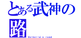 とある武神の路（Ｖａｌｋｙｒｉｅ'ｓ ｒｏａｄ）