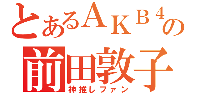 とあるＡＫＢ４８の前田敦子（神推しファン）