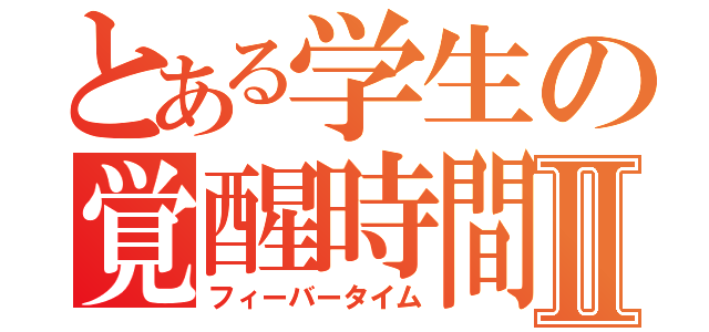 とある学生の覚醒時間Ⅱ（フィーバータイム）