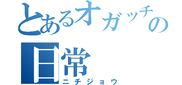 とあるオガッチの日常（ニチジョウ）