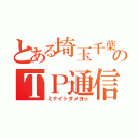 とある埼玉千葉のＴＰ通信（ミナイトダメヨ☆）