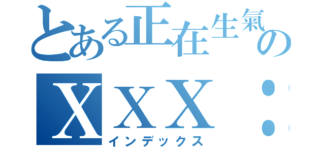 とある正在生氣のＸＸＸ：）（インデックス）