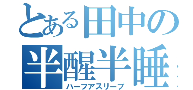 とある田中の半醒半睡（ハーフアスリープ）