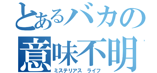 とあるバカの意味不明　Ｌｉｆｅ（ミステリアス　ライフ）