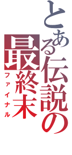 とある伝説の最終末（ファイナル）