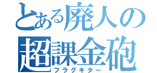 とある廃人の超課金砲（フラグキター）