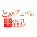 とあるアニおたの生活記（ライフストーリー）