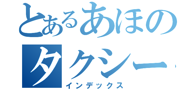 とあるあほのタクシー使い（インデックス）