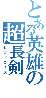 とある英雄の超長剣（セフィロ～ス）