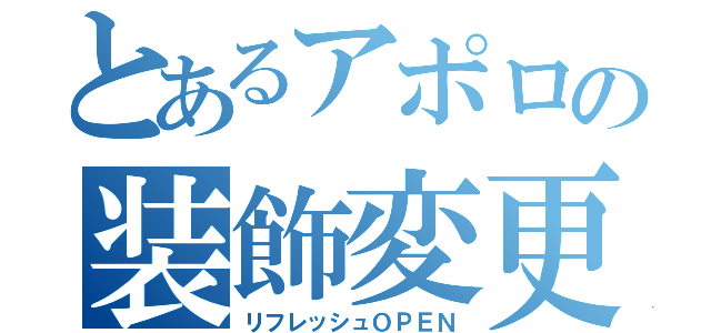 とあるアポロの装飾変更（リフレッシュＯＰＥＮ）