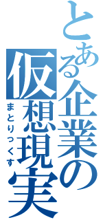 とある企業の仮想現実（まとりっくす）