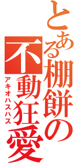 とある棚餅の不動狂愛（アキオハスハス）