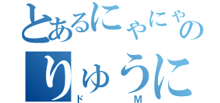 とあるにゃにゃのりゅうにゃん（ドＭ）