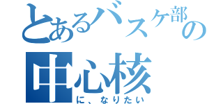 とあるバスケ部の中心核（に、なりたい）