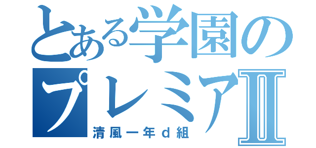 とある学園のプレミアムⅡ（清風一年ｄ組）