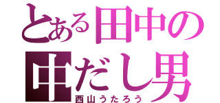 とある田中の中だし男（西山うたろう）