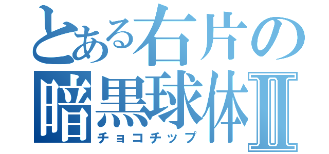 とある右片の暗黒球体Ⅱ（チョコチップ）