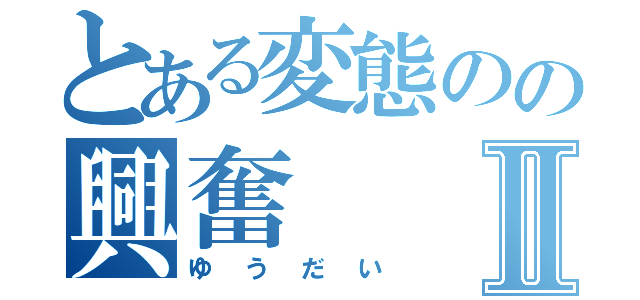 とある変態のの興奮Ⅱ（ゆうだい）