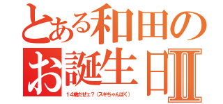 とある和田のお誕生日Ⅱ（１４歳だぜェ？（スギちゃんぽく））