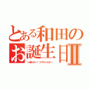 とある和田のお誕生日Ⅱ（１４歳だぜェ？（スギちゃんぽく））