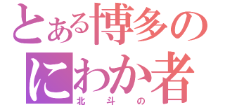 とある博多のにわか者（北斗の）