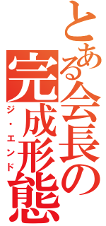 とある会長の完成形態（ジ・エンド）