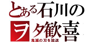 とある石川のヲタ歓喜（鬼滅の刃を放送）