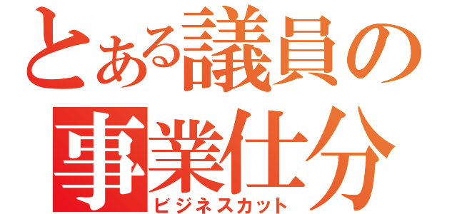 とある議員の事業仕分（ビジネスカット）